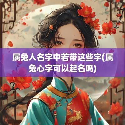 属兔人名字中若带这些字(属兔心字可以起名吗)