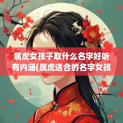属虎女孩子取什么名字好听有内涵(属虎适合的名字女孩)