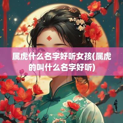 属虎什么名字好听女孩(属虎的叫什么名字好听)