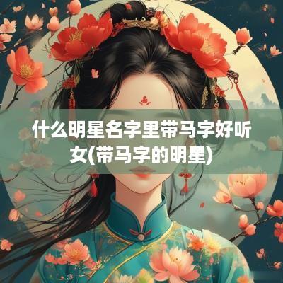 什么明星名字里带马字好听女(带马字的明星)
