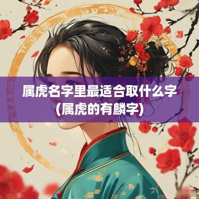 属虎名字里最适合取什么字(属虎的有麟字) 属虎名字里最适合取什么字(属虎的有麟字)