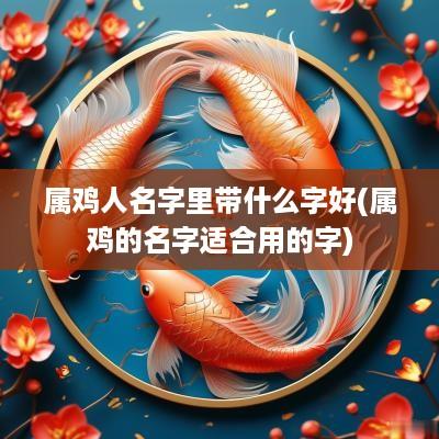 属鸡人名字里带什么字好(属鸡的名字适合用的字)