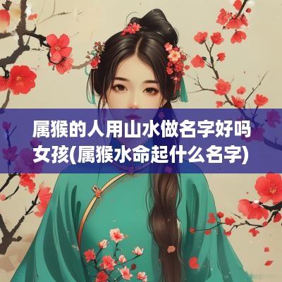 属猴的人用山水做名字好吗女孩(属猴水命起什么名字)