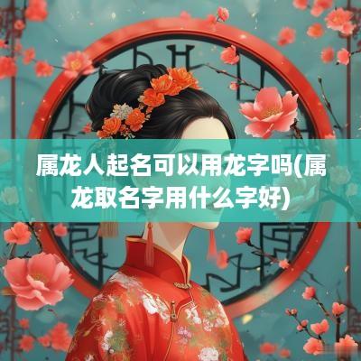 属龙人起名可以用龙字吗(属龙取名字用什么字好)