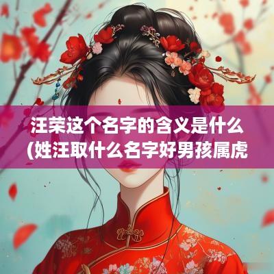 汪荣这个名字的含义是什么(姓汪取什么名字好男孩属虎)
