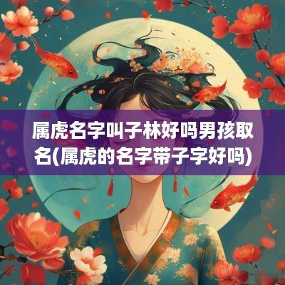 属虎名字叫子林好吗男孩取名(属虎的名字带子字好吗)