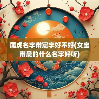 属虎名字带宸字好不好(女宝带晨的什么名字好听)