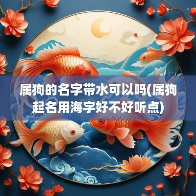 属狗的名字带水可以吗(属狗起名用海字好不好听点)