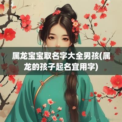 属龙宝宝取名字大全男孩(属龙的孩子起名宜用字)