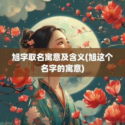 旭字取名寓意及含义(旭这个名字的寓意)