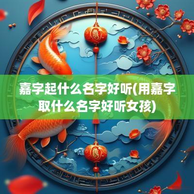 嘉字起什么名字好听(用嘉字取什么名字好听女孩)
