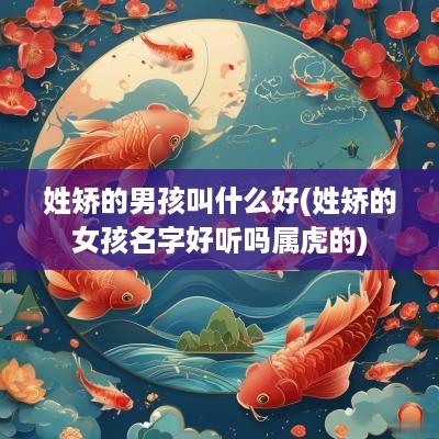 姓矫的男孩叫什么好(姓矫的女孩名字好听吗属虎的)