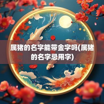 属猪的名字能带金字吗(属猪的名字忌用字)