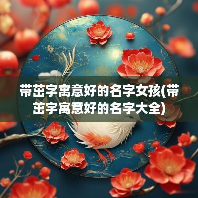带茁字寓意好的名字女孩(带茁字寓意好的名字大全)