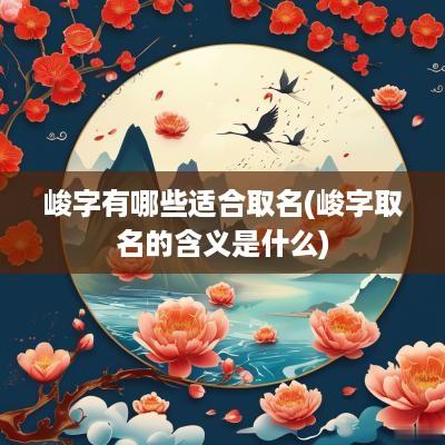 峻字有哪些适合取名(峻字取名的含义是什么)