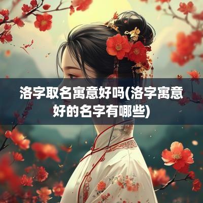 洛字取名寓意好吗(洛字寓意好的名字有哪些)