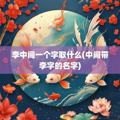 李中间一个字取什么(中间带李字的名字)