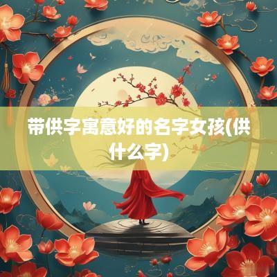 带供字寓意好的名字女孩(供什么字)