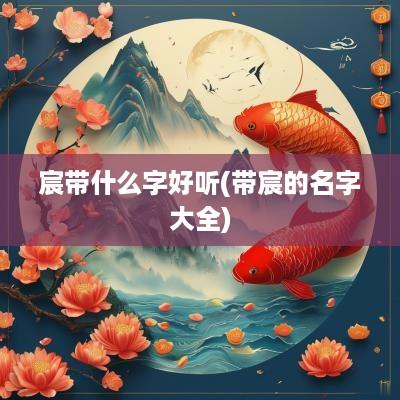 宸带什么字好听(带宸的名字大全)