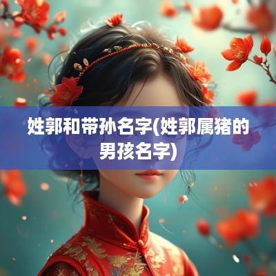 姓郭和带孙名字(姓郭属猪的男孩名字)