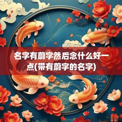 名字有蔚字然后念什么好一点(带有蔚字的名字)