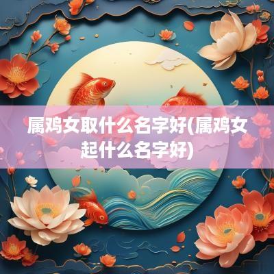 属鸡女取什么名字好(属鸡女起什么名字好)