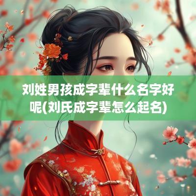 刘姓男孩成字辈什么名字好呢(刘氏成字辈怎么起名)
