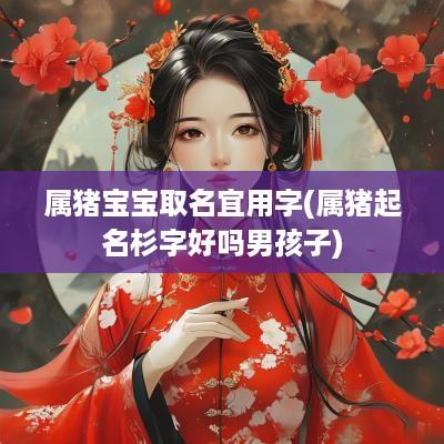 属猪宝宝取名宜用字(属猪起名杉字好吗男孩子)