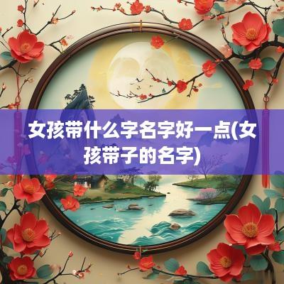 女孩带什么字名字好一点(女孩带子的名字)