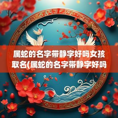 属蛇的名字带静字好吗女孩取名(属蛇的名字带静字好吗女孩子)