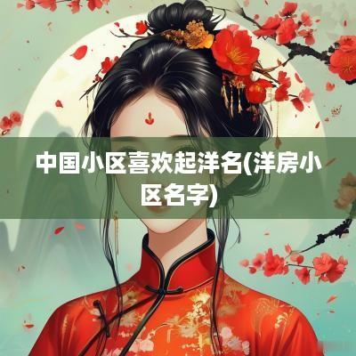 中国小区喜欢起洋名(洋房小区名字)