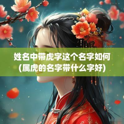 姓名中带虎字这个名字如何(属虎的名字带什么字好)