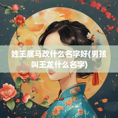 姓王属马改什么名字好(男孩叫王龙什么名字)