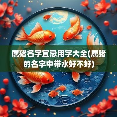 属猪名字宜忌用字大全(属猪的名字中带水好不好)