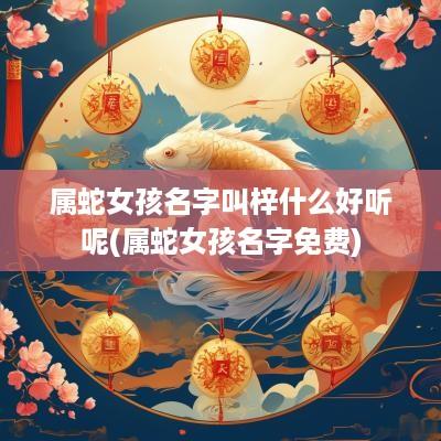 属蛇女孩名字叫梓什么好听呢(属蛇女孩名字免费)