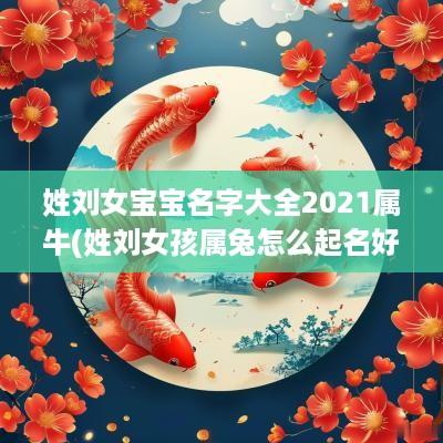 姓刘女宝宝名字大全2025属牛(姓刘女孩属兔怎么起名好听点)