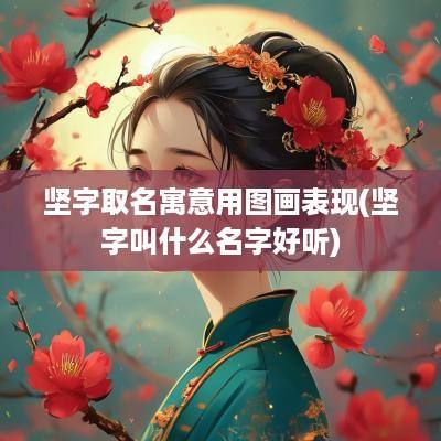 坚字取名寓意用图画表现(坚字叫什么名字好听)