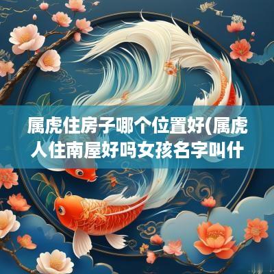 属虎住房子哪个位置好(属虎人住南屋好吗女孩名字叫什么)