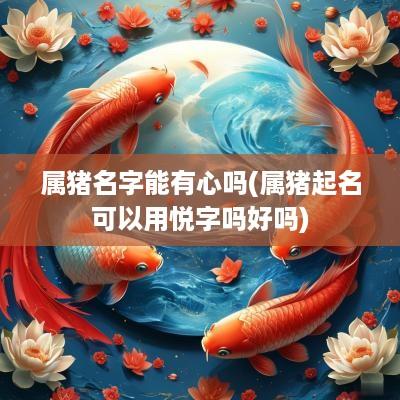 属猪名字能有心吗(属猪起名可以用悦字吗好吗)