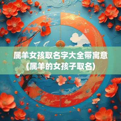 属羊女孩取名字大全带寓意(属羊的女孩子取名)