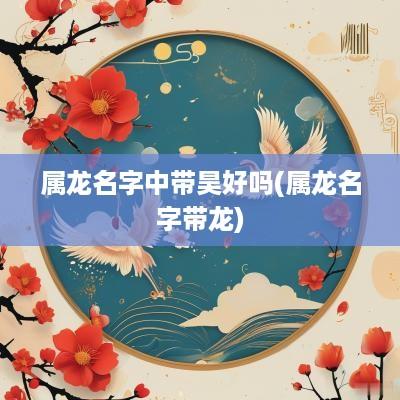 属龙名字中带昊好吗(属龙名字带龙)
