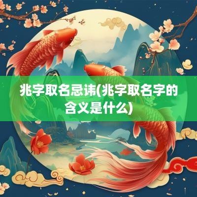 兆字取名忌讳(兆字取名字的含义是什么)