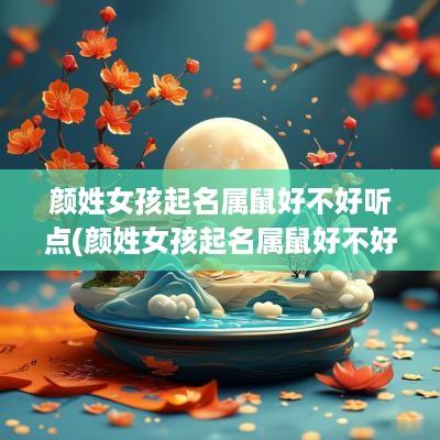 颜姓女孩起名属鼠好不好听点(颜姓女孩起名属鼠好不好听些)