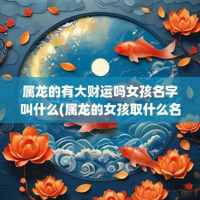 属龙的有大财运吗女孩名字叫什么(属龙的女孩取什么名字好运)