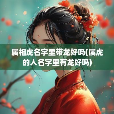 属相虎名字里带龙好吗(属虎的人名字里有龙好吗)