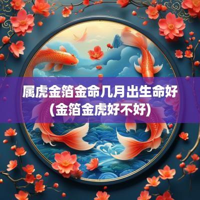 属虎金箔金命几月出生命好(金箔金虎好不好)
