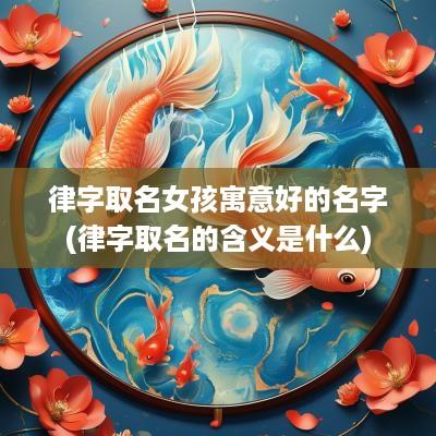 律字取名女孩寓意好的名字(律字取名的含义是什么)