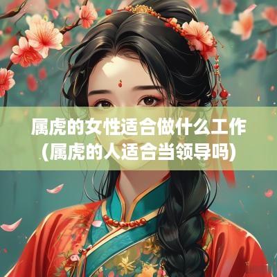 属虎的女性适合做什么工作(属虎的人适合当领导吗)
