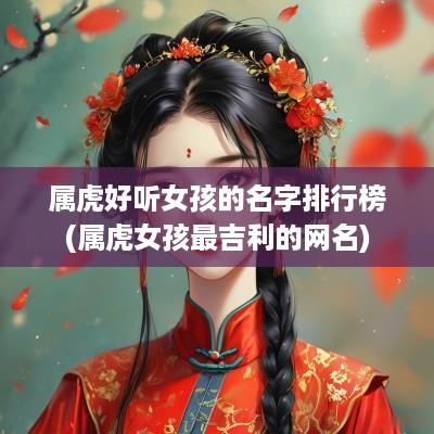 属虎好听女孩的名字排行榜(属虎女孩最吉利的网名)