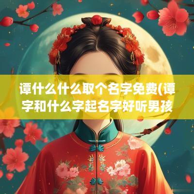 谭什么什么取个名字免费(谭字和什么字起名字好听男孩)